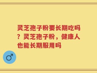 灵芝孢子粉要长期吃吗？灵芝孢子粉，健康人也能长期服用吗