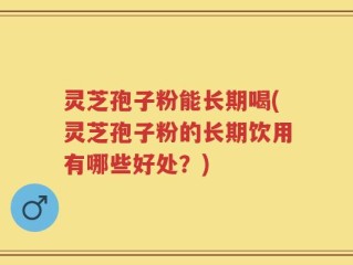 灵芝孢子粉能长期喝(灵芝孢子粉的长期饮用有哪些好处？)