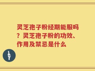 灵芝孢子粉经期能服吗？灵芝孢子粉的功效、作用及禁忌是什么