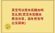 灵芝可以煲木瓜糖水吗怎么煲(灵芝木瓜糖水煮法分享，滋补养生可口又简单)