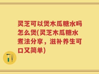 灵芝可以煲木瓜糖水吗怎么煲(灵芝木瓜糖水煮法分享，滋补养生可口又简单)