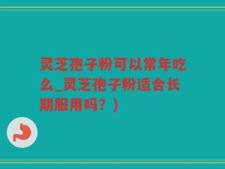 灵芝孢子粉可以常年吃么_灵芝孢子粉适合长期服用吗？)
