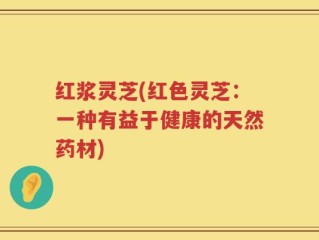 红浆灵芝(红色灵芝：一种有益于健康的天然药材)