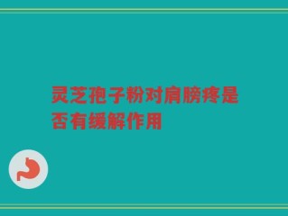 灵芝孢子粉对肩膀疼是否有缓解作用