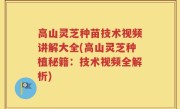 高山灵芝种苗技术视频讲解大全(高山灵芝种植秘籍：技术视频全解析)