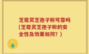 芝蔻灵芝孢子粉可靠吗(芝蔻灵芝孢子粉的安全性及效果如何？)