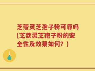 芝蔻灵芝孢子粉可靠吗(芝蔻灵芝孢子粉的安全性及效果如何？)
