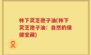 林下灵芝孢子油(林下灵芝孢子油：自然的保健宝藏)