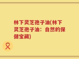 林下灵芝孢子油(林下灵芝孢子油：自然的保健宝藏)