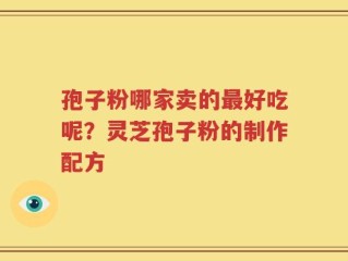 孢子粉哪家卖的最好吃呢？灵芝孢子粉的制作配方