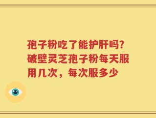 孢子粉吃了能护肝吗？破壁灵芝孢子粉每天服用几次，每次服多少