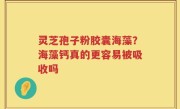 灵芝孢子粉胶囊海藻？海藻钙真的更容易被吸收吗