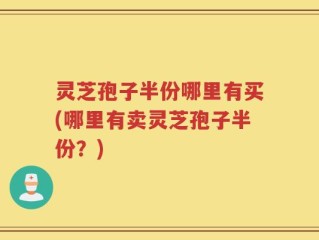 灵芝孢子半份哪里有买(哪里有卖灵芝孢子半份？)