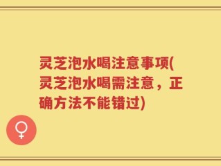 灵芝泡水喝注意事项(灵芝泡水喝需注意，正确方法不能错过)