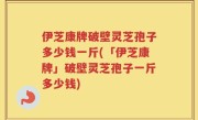 伊芝康牌破壁灵芝孢子多少钱一斤(「伊芝康牌」破壁灵芝孢子一斤多少钱)