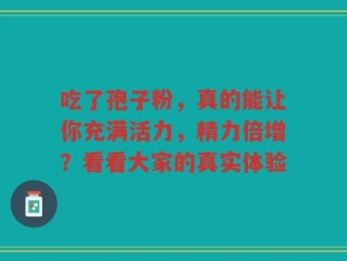 吃了孢子粉，真的能让你充满活力，精力倍增？看看大家的真实体验