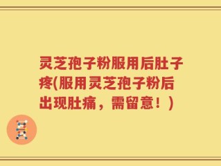 灵芝孢子粉服用后肚子疼(服用灵芝孢子粉后出现肚痛，需留意！)
