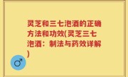 灵芝和三七泡酒的正确方法和功效(灵芝三七泡酒：制法与药效详解)