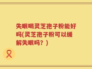 失眠喝灵芝孢子粉能好吗(灵芝孢子粉可以缓解失眠吗？)