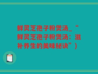 鲜灵芝孢子粉煲汤_“鲜灵芝孢子粉煲汤：滋补养生的美味秘诀”)
