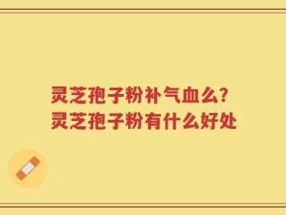 灵芝孢子粉补气血么？灵芝孢子粉有什么好处