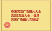 香港灵芝广告图片大全高清(高清大全：香港灵芝广告图片完整版)