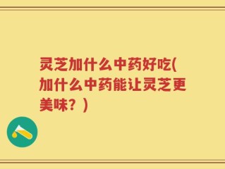 灵芝加什么中药好吃(加什么中药能让灵芝更美味？)