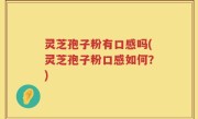 灵芝孢子粉有口感吗(灵芝孢子粉口感如何？)