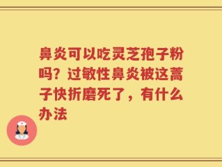 鼻炎可以吃灵芝孢子粉吗？过敏性鼻炎被这蒿子快折磨死了，有什么办法