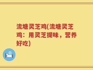 流塘灵芝鸡(流塘灵芝鸡：用灵芝提味，营养好吃)