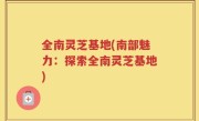 全南灵芝基地(南部魅力：探索全南灵芝基地)