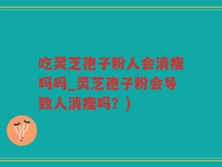 吃灵芝孢子粉人会消瘦吗吗_灵芝孢子粉会导致人消瘦吗？)