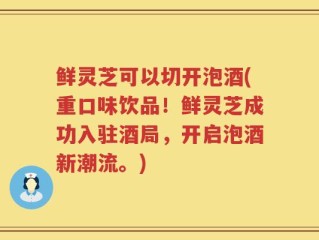 鲜灵芝可以切开泡酒(重口味饮品！鲜灵芝成功入驻酒局，开启泡酒新潮流。)
