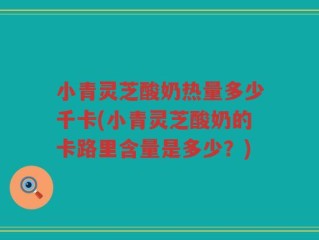 小青灵芝酸奶热量多少千卡(小青灵芝酸奶的卡路里含量是多少？)