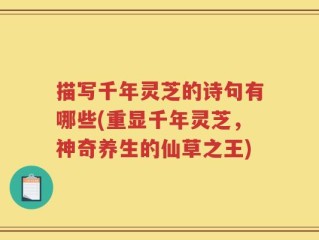 描写千年灵芝的诗句有哪些(重显千年灵芝，神奇养生的仙草之王)