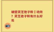 破壁灵芝饱子粉旳功效？灵芝孢子粉有什么好处