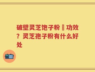 破壁灵芝饱子粉旳功效？灵芝孢子粉有什么好处