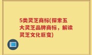 5类灵芝商标(探索五大灵芝品牌商标，解读灵芝文化巨变)