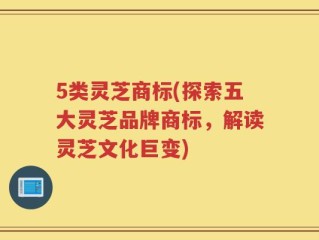 5类灵芝商标(探索五大灵芝品牌商标，解读灵芝文化巨变)
