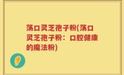 荡口灵芝孢子粉(荡口灵芝孢子粉：口腔健康的魔法粉)