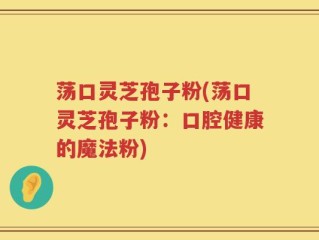 荡口灵芝孢子粉(荡口灵芝孢子粉：口腔健康的魔法粉)