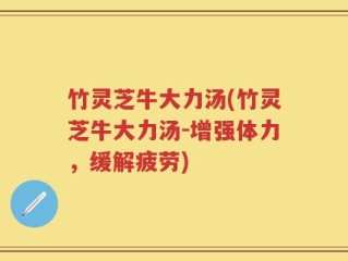 竹灵芝牛大力汤(竹灵芝牛大力汤-增强体力，缓解疲劳)
