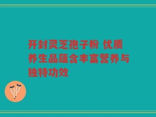 开封灵芝孢子粉 优质养生品蕴含丰富营养与独特功效