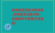 农神堂灵芝孢子粉怎样_农神堂灵芝孢子粉：全面解析与使用方法指南)