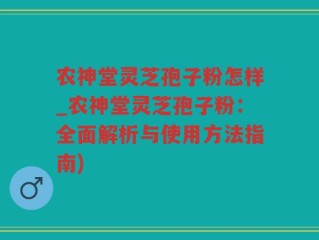 农神堂灵芝孢子粉怎样_农神堂灵芝孢子粉：全面解析与使用方法指南)
