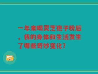 一年来喝灵芝孢子粉后，我的身体和生活发生了哪些奇妙变化？