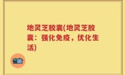 地灵芝胶囊(地灵芝胶囊：强化免疫，优化生活)