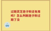 过期灵芝孢子粉还有用吗？怎么判断孢子粉过期了没