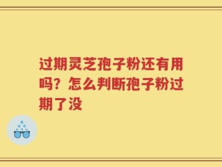 过期灵芝孢子粉还有用吗？怎么判断孢子粉过期了没
