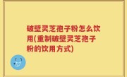 破壁灵芝孢子粉怎么饮用(重制破壁灵芝孢子粉的饮用方式)
